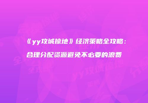 《yy攻城掠地》经济策略全攻略：合理分配资源避免不必要的浪费