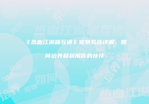 《热血江湖端互通》宠物系统详解：如何培养和利用你的伙伴