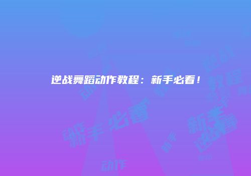 逆战舞蹈动作教程：新手必看！