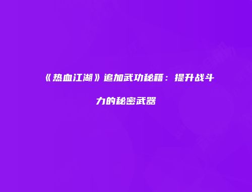《热血江湖》追加武功秘籍：提升战斗力的秘密武器