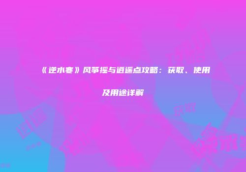 《逆水寒》风筝摇与逍遥点攻略：获取、使用及用途详解