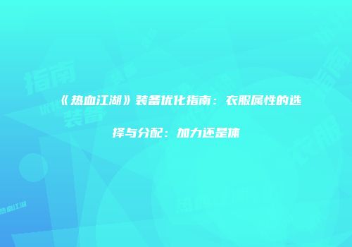 《热血江湖》装备优化指南：衣服属性的选择与分配：加力还是体