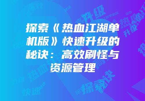 探索《热血江湖单机版》快速升级的秘诀：高效刷怪与资源管理
