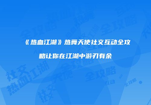《热血江湖》热舞天使社交互动全攻略让你在江湖中游刃有余