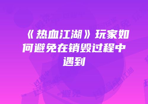 《热血江湖》玩家如何避免在销毁过程中遇到