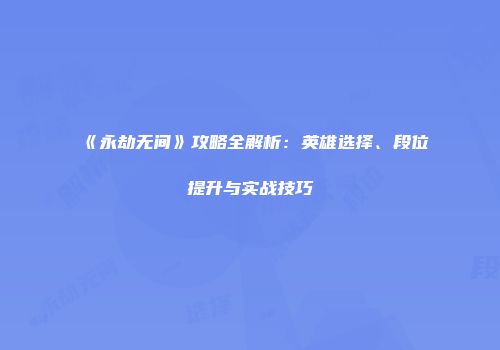 《永劫无间》攻略全解析：英雄选择、段位提升与实战技巧