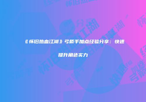 《怀旧热血江湖》弓箭手加点经验分享：快速提升角色实力