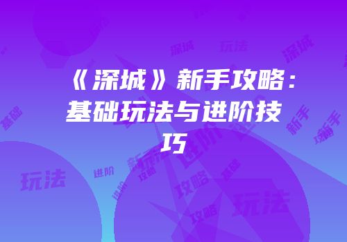《深城》新手攻略：基础玩法与进阶技巧
