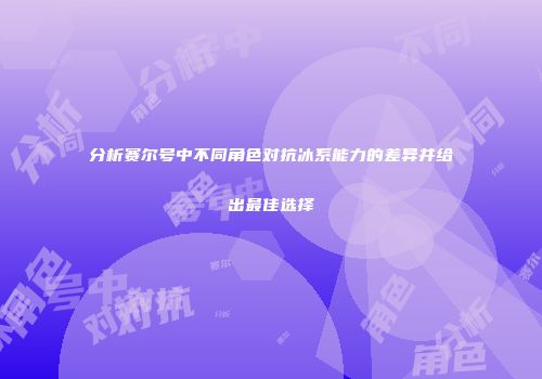 分析赛尔号中不同角色对抗冰系能力的差异并给出最佳选择