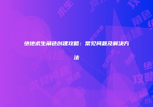 绝地求生角色创建攻略：常见问题及解决方法
