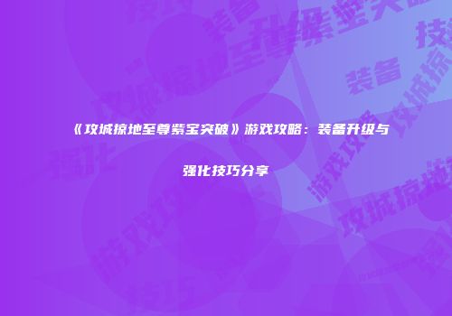 《攻城掠地至尊紫宝突破》游戏攻略:装备升级与强化技巧分享