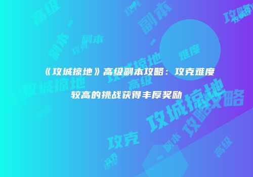 《攻城掠地》高级副本攻略：攻克难度较高的挑战获得丰厚奖励