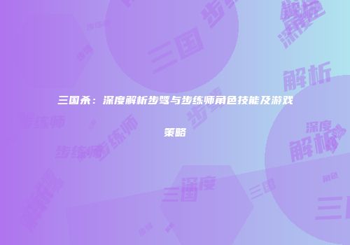三国杀：深度解析步骘与步练师角色技能及游戏策略