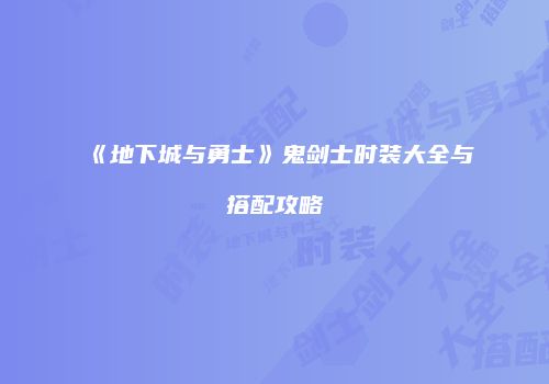 《地下城与勇士》鬼剑士时装大全与搭配攻略