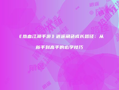 《热血江湖手游》逍遥角色成长路径:从新手到高手的必学技巧