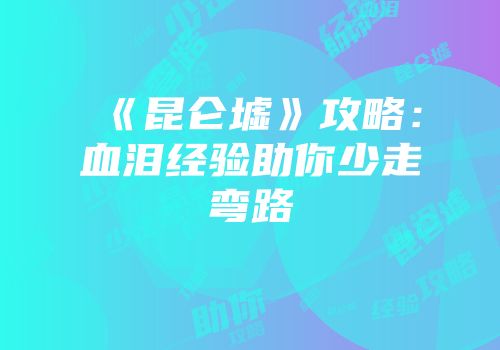 《昆仑墟》攻略：血泪经验助你少走弯路