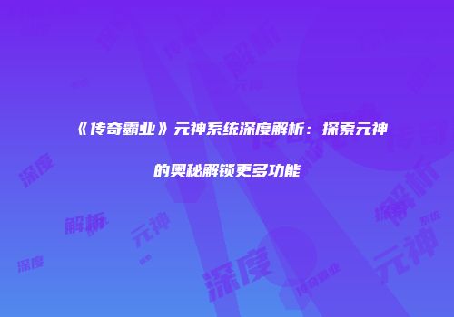《传奇霸业》元神系统深度解析：探索元神的奥秘解锁更多功能