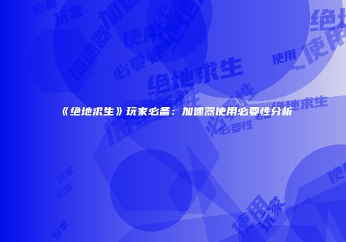 《绝地求生》玩家必备：加速器使用必要性分析