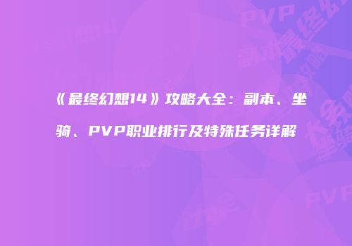 《最终幻想14》攻略大全：副本、坐骑、PVP职业排行及特殊任务详解