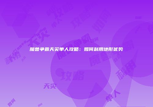 魔兽争霸天灾单人攻略：如何利用地形优势