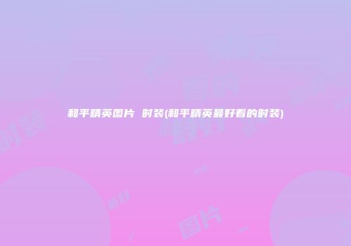 和平精英图片 时装(和平精英最好看的时装)