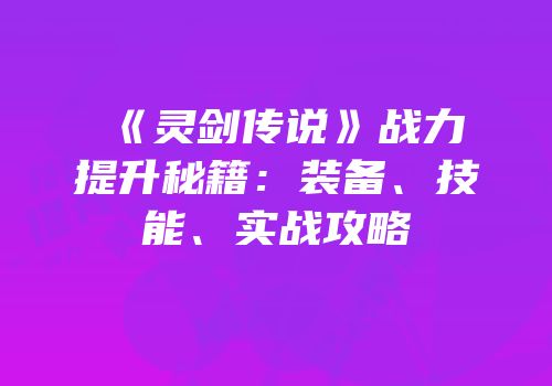 《灵剑传说》战力提升秘籍：装备、技能、实战攻略