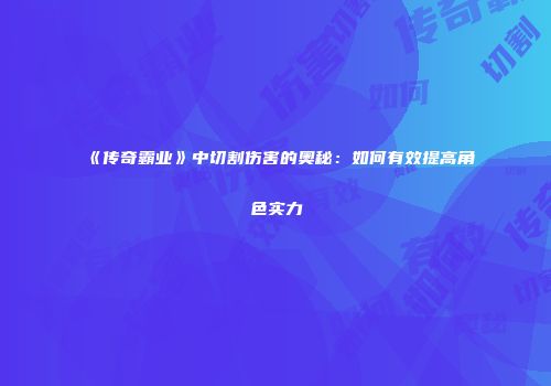 《传奇霸业》中切割伤害的奥秘:如何有效提高角色实力