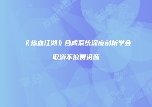 《热血江湖》合成系统深度剖析学会取消不浪费资源