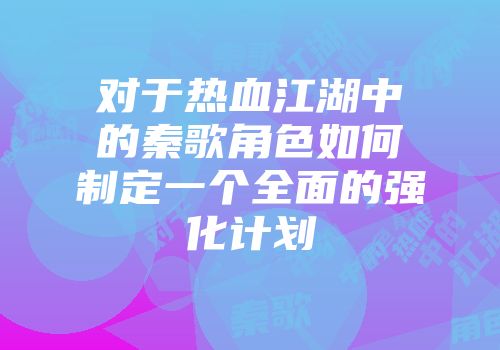 对于热血江湖中的秦歌角色如何制定一个全面的强化计划