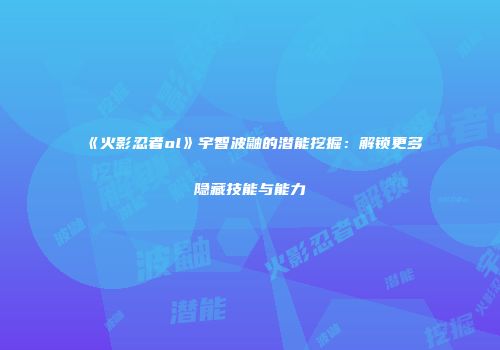《火影忍者ol》宇智波鼬的潜能挖掘:解锁更多隐藏技能与能力