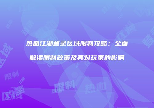 热血江湖登录区域限制攻略：全面解读限制政策及其对玩家的影响