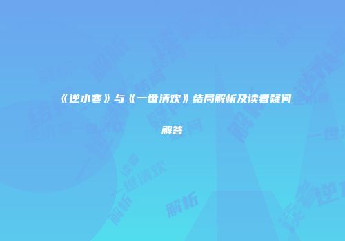 《逆水寒》与《一世清欢》结局解析及读者疑问解答