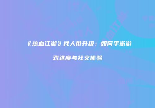 《热血江湖》找人带升级：如何平衡游戏进度与社交体验