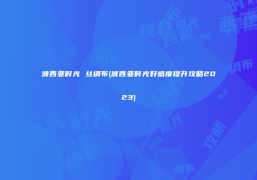 波西亚时光 丝绸布(波西亚时光好感度提升攻略2023)