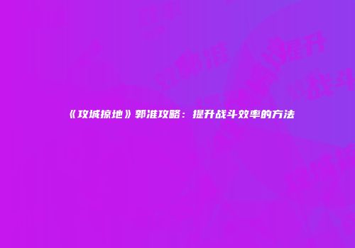《攻城掠地》郭准攻略：提升战斗效率的方法