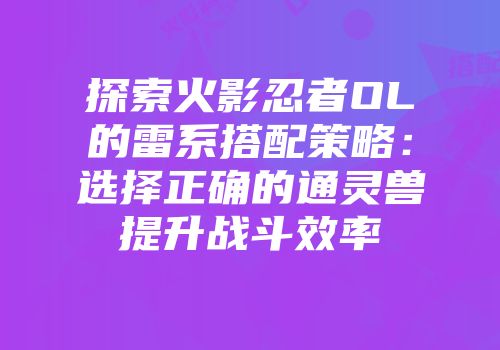 探索火影忍者OL的雷系搭配策略：选择正确的通灵兽提升战斗效率