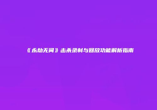 《永劫无间》击杀录制与回放功能解析指南
