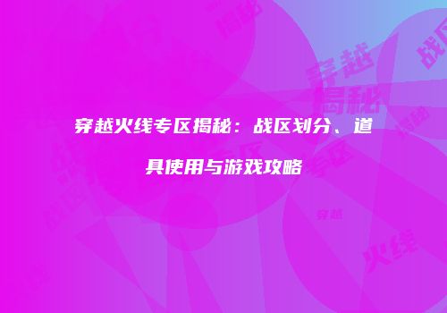 穿越火线专区揭秘：战区划分、道具使用与游戏攻略