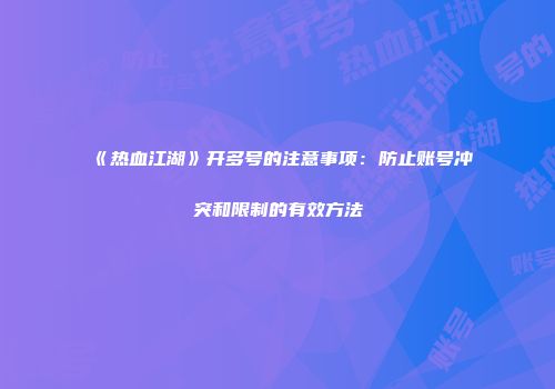 《热血江湖》开多号的注意事项：防止账号冲突和限制的有效方法