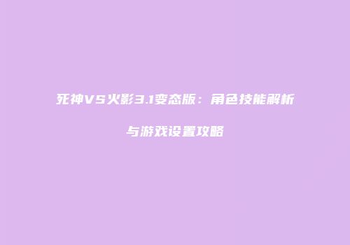 死神VS火影3.1变态版：角色技能解析与游戏设置攻略