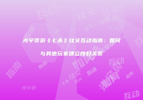 光宇页游《七杀》社交互动指南：如何与其他玩家建立良好关系