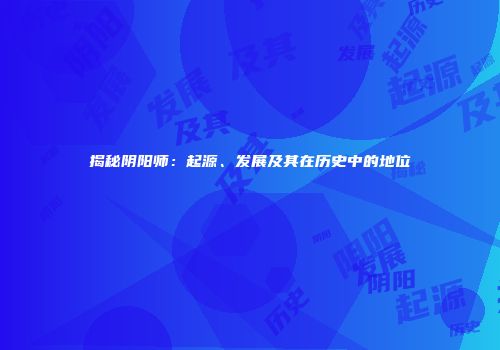 揭秘阴阳师：起源、发展及其在历史中的地位
