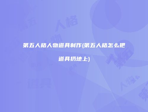 第五人格人物道具制作(第五人格怎么把道具扔地上)