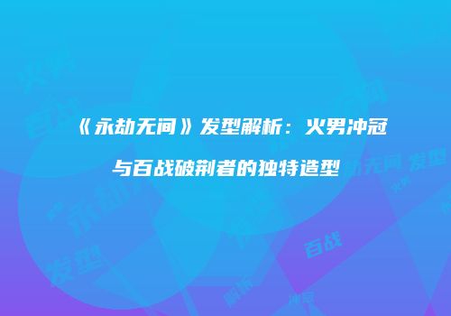 《永劫无间》发型解析：火男冲冠与百战破荆者的独特造型
