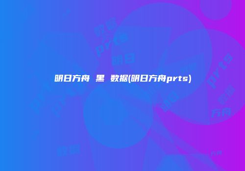 明日方舟 黑 数据(明日方舟prts)