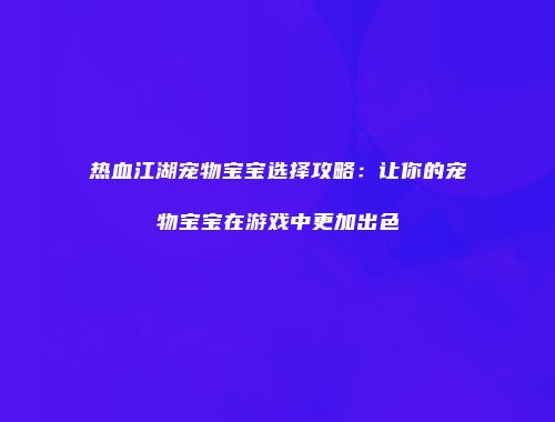 热血江湖宠物宝宝选择攻略：让你的宠物宝宝在游戏中更加出色