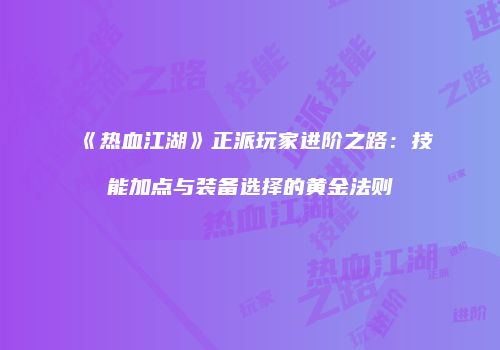 《热血江湖》正派玩家进阶之路：技能加点与装备选择的黄金法则