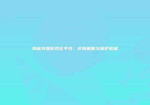 揭秘转盘游戏公平性：识别猫腻与保护权益