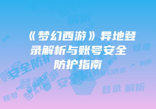 《梦幻西游》异地登录解析与账号安全防护指南