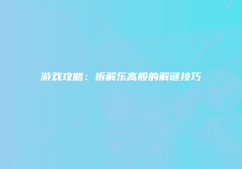 游戏攻略：拆解乐高般的解谜技巧